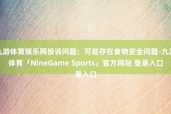 九游体育娱乐网投诉问题：可能存在食物安全问题-九游体育「NineGame Sports」官方网站 登录入口