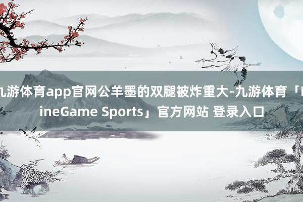 九游体育app官网公羊墨的双腿被炸重大-九游体育「NineGame Sports」官方网站 登录入口