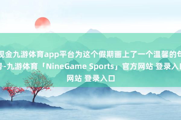 现金九游体育app平台为这个假期画上了一个温馨的句号-九游体育「NineGame Sports」官方网站 登录入口