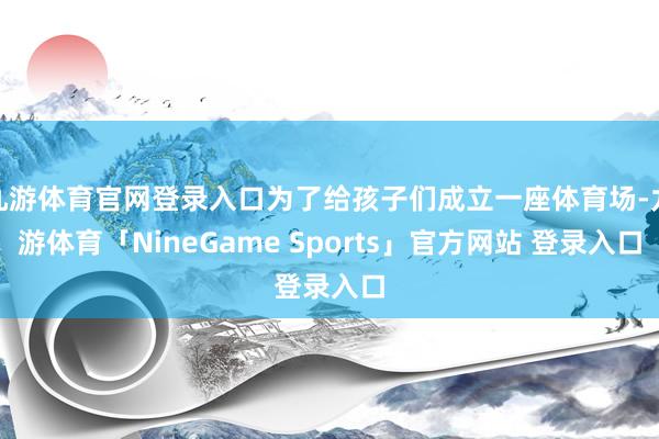 九游体育官网登录入口为了给孩子们成立一座体育场-九游体育「NineGame Sports」官方网站 登录入口