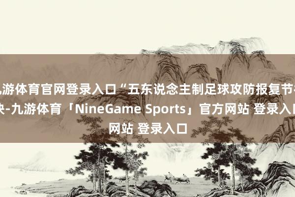 九游体育官网登录入口“五东说念主制足球攻防报复节律快-九游体育「NineGame Sports」官方网站 登录入口