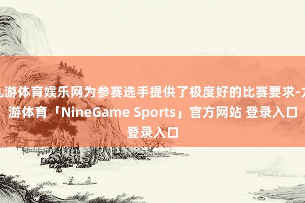 九游体育娱乐网为参赛选手提供了极度好的比赛要求-九游体育「NineGame Sports」官方网站 登录入口