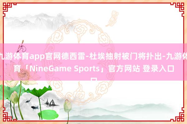 九游体育app官网德西雷-杜埃抽射被门将扑出-九游体育「NineGame Sports」官方网站 登录入口