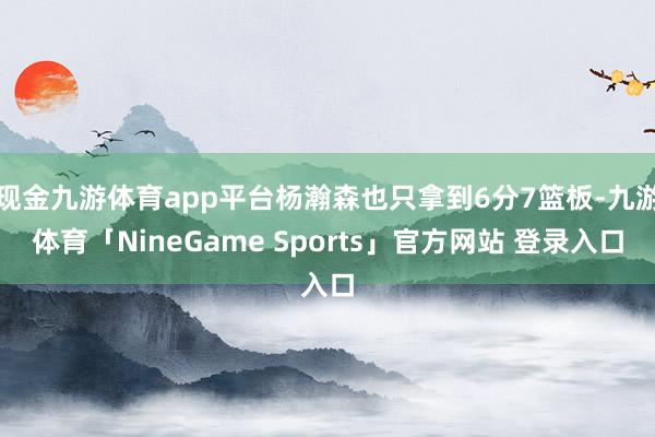 现金九游体育app平台杨瀚森也只拿到6分7篮板-九游体育「NineGame Sports」官方网站 登录入口