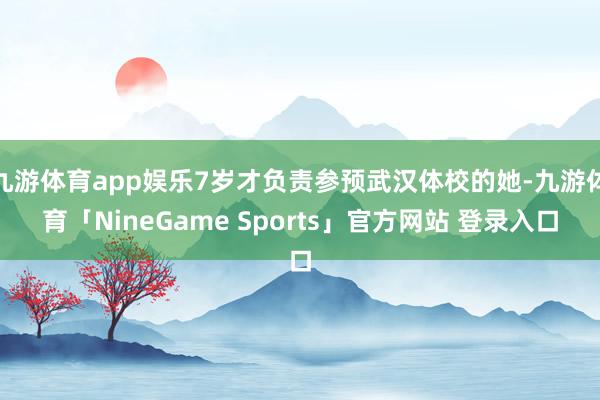 九游体育app娱乐7岁才负责参预武汉体校的她-九游体育「NineGame Sports」官方网站 登录入口